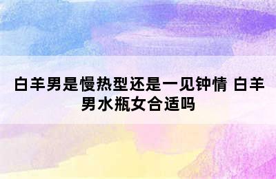 白羊男是慢热型还是一见钟情 白羊男水瓶女合适吗